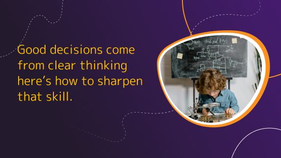 Good decisions come from clear thinking here’s how to sharpen that skill.